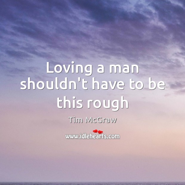 Loving a man shouldn’t have to be this rough Tim McGraw Picture Quote