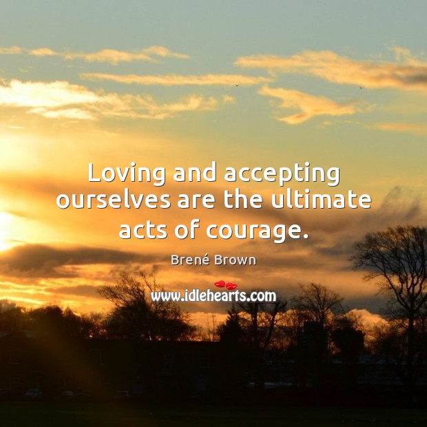 Loving and accepting ourselves are the ultimate acts of courage. Brené Brown Picture Quote