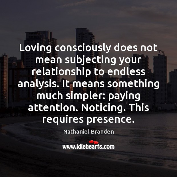 Loving consciously does not mean subjecting your relationship to endless analysis. It 