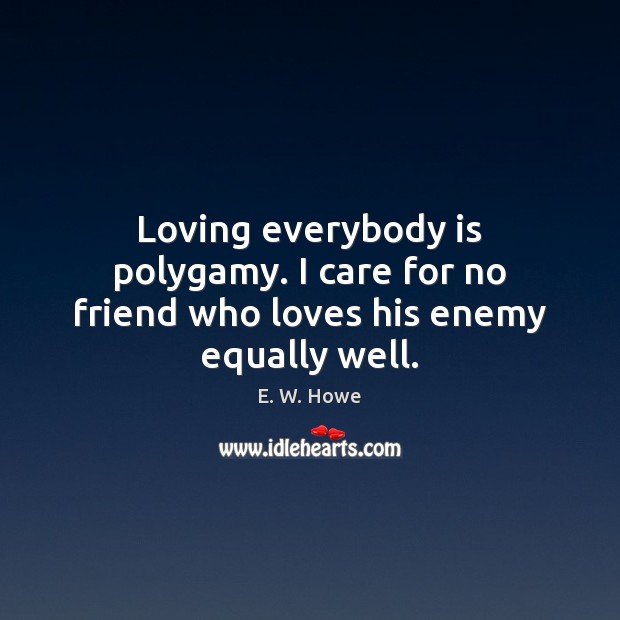 Loving everybody is polygamy. I care for no friend who loves his enemy equally well. E. W. Howe Picture Quote