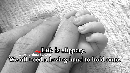 Life is slippery. We all need a loving hand to hold onto. 