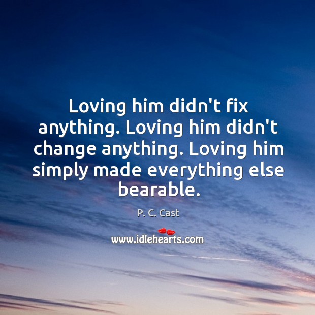 Loving him didn’t fix anything. Loving him didn’t change anything. Loving him P. C. Cast Picture Quote