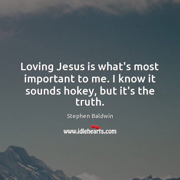 Loving Jesus is what’s most important to me. I know it sounds hokey, but it’s the truth. Stephen Baldwin Picture Quote