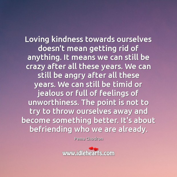 Loving kindness towards ourselves doesn’t mean getting rid of anything. It means Pema Chodron Picture Quote