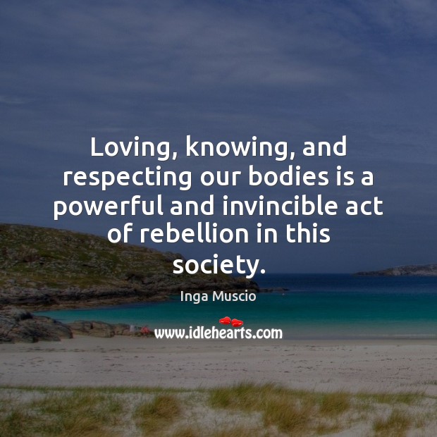 Loving, knowing, and respecting our bodies is a powerful and invincible act Inga Muscio Picture Quote