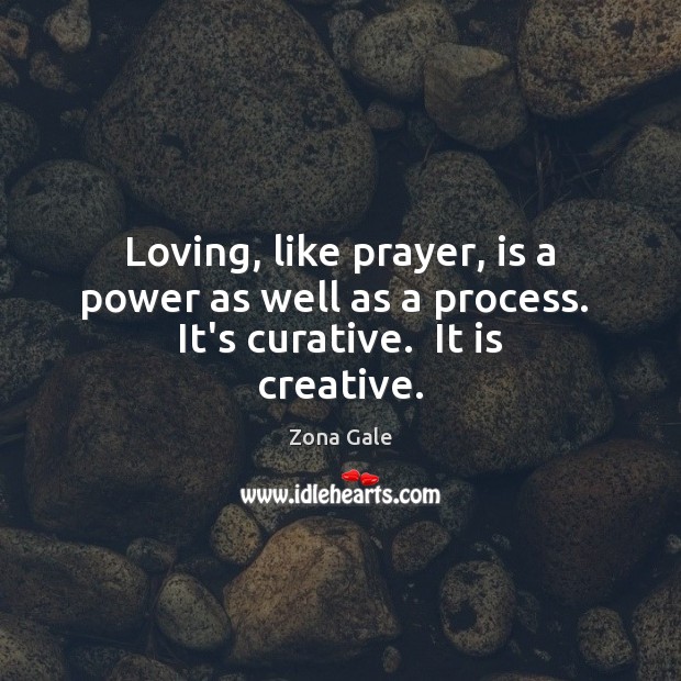 Loving, like prayer, is a power as well as a process.  It’s curative.  It is creative. Zona Gale Picture Quote