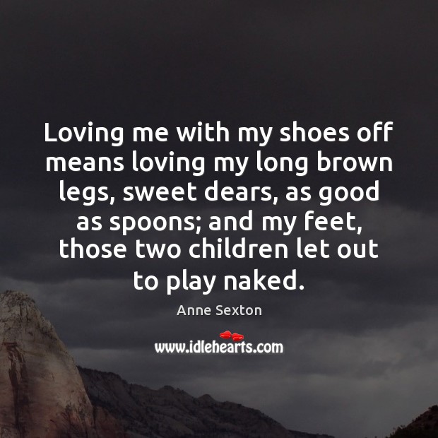 Loving me with my shoes off means loving my long brown legs, Anne Sexton Picture Quote