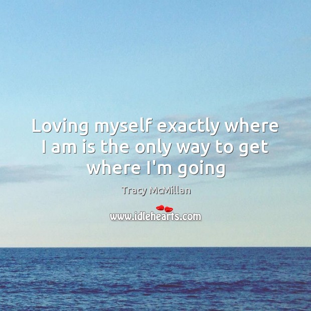 Loving myself exactly where I am is the only way to get where I’m going Tracy McMillan Picture Quote