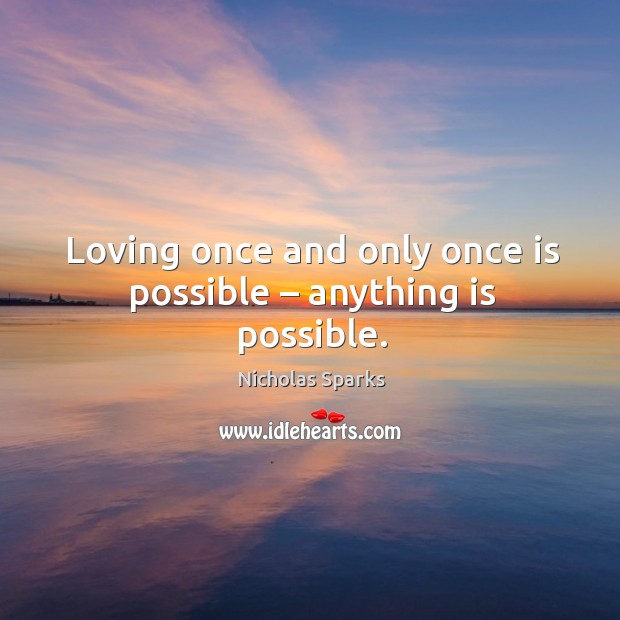 Loving once and only once is possible – anything is possible. Nicholas Sparks Picture Quote