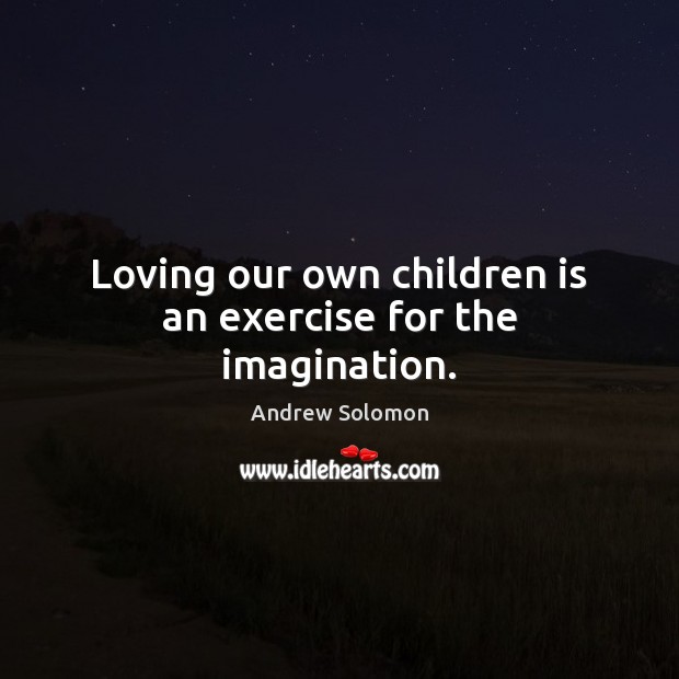 Loving our own children is an exercise for the imagination. Andrew Solomon Picture Quote