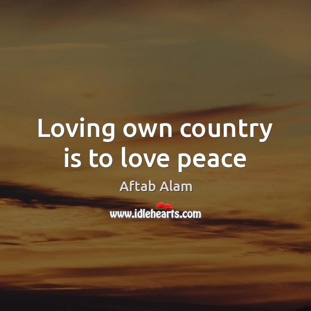 Loving own country is to love peace Aftab Alam Picture Quote