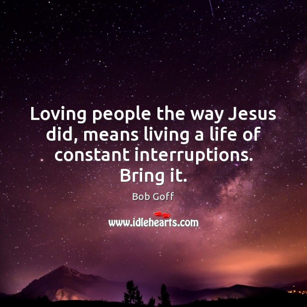 Loving people the way Jesus did, means living a life of constant interruptions. Bring it. Bob Goff Picture Quote