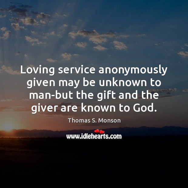 Loving service anonymously given may be unknown to man-but the gift and Thomas S. Monson Picture Quote