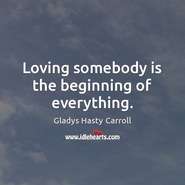 Loving somebody is the beginning of everything. Gladys Hasty Carroll Picture Quote