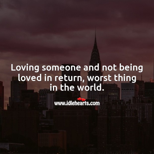 Loving someone and not being loved in return, worst thing in the world. Image