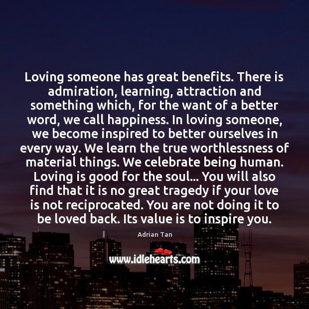 Loving someone has great benefits. There is admiration, learning, attraction and something 