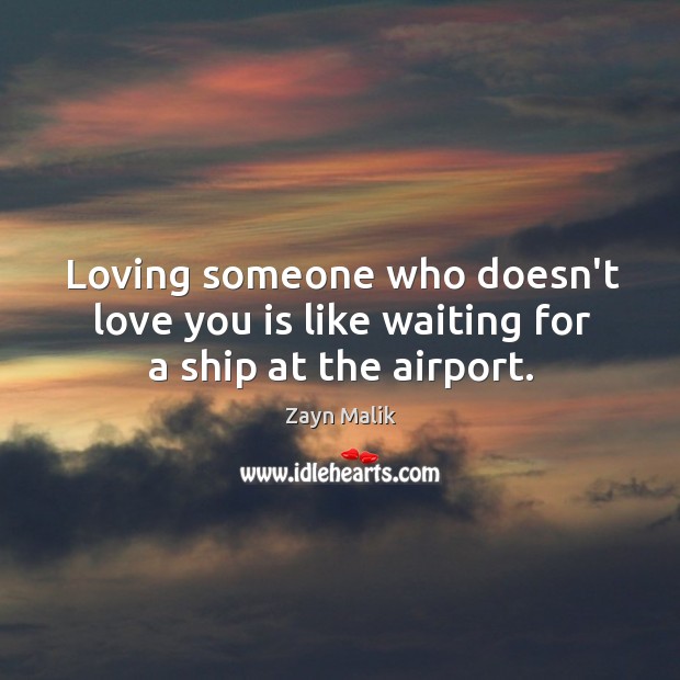 Loving someone who doesn’t love you is like waiting for a ship at the airport. Zayn Malik Picture Quote