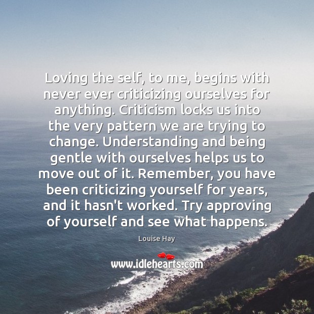 Loving the self, to me, begins with never ever criticizing ourselves for Louise Hay Picture Quote