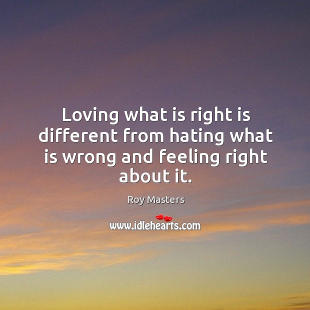 Loving what is right is different from hating what is wrong and feeling right about it. Roy Masters Picture Quote