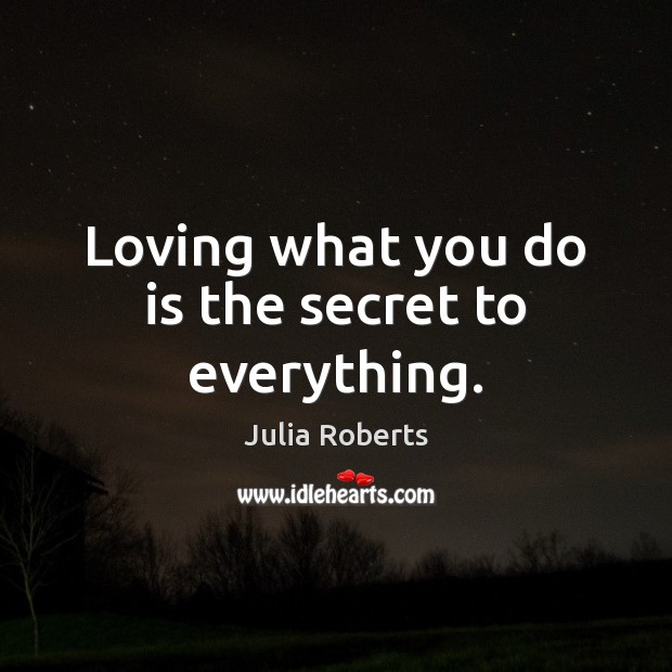 Loving what you do is the secret to everything. Julia Roberts Picture Quote