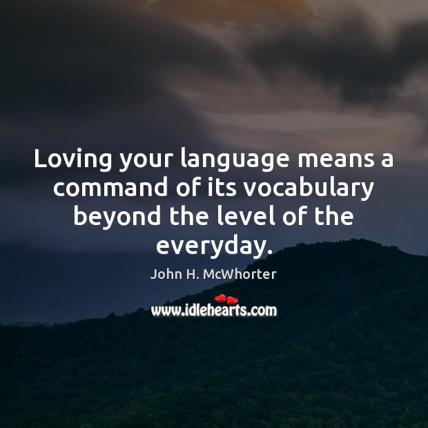 Loving your language means a command of its vocabulary beyond the level of the everyday. John H. McWhorter Picture Quote