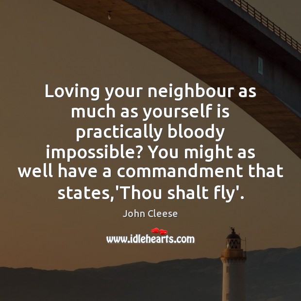 Loving your neighbour as much as yourself is practically bloody impossible? You John Cleese Picture Quote
