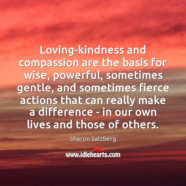 Loving-kindness and compassion are the basis for wise, powerful, sometimes gentle, and Sharon Salzberg Picture Quote