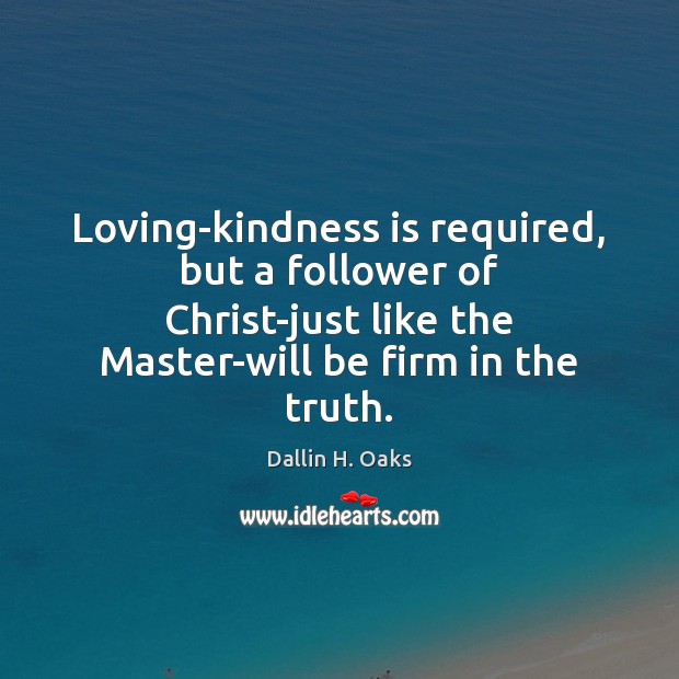 Loving-kindness is required, but a follower of Christ-just like the Master-will be Dallin H. Oaks Picture Quote