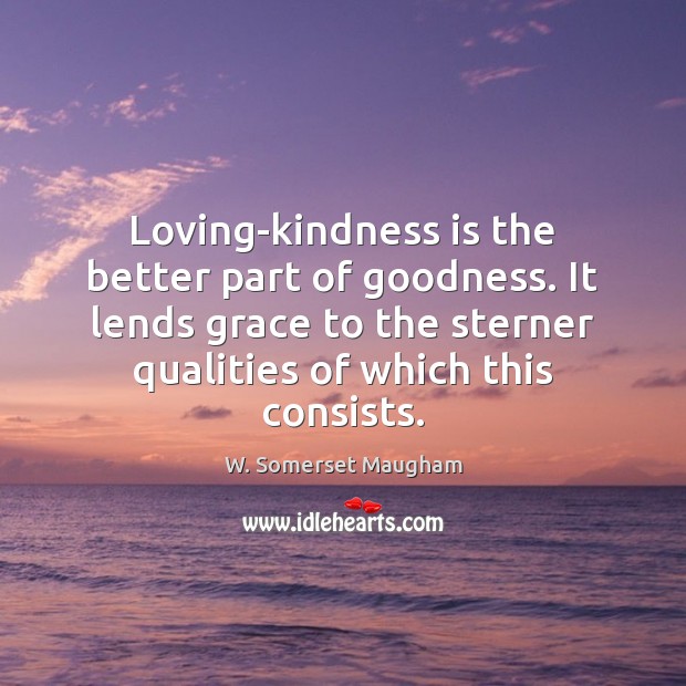 Loving-kindness is the better part of goodness. It lends grace to the W. Somerset Maugham Picture Quote