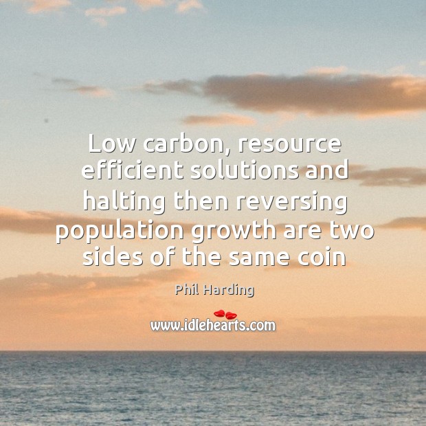 Low carbon, resource efficient solutions and halting then reversing population growth are Phil Harding Picture Quote
