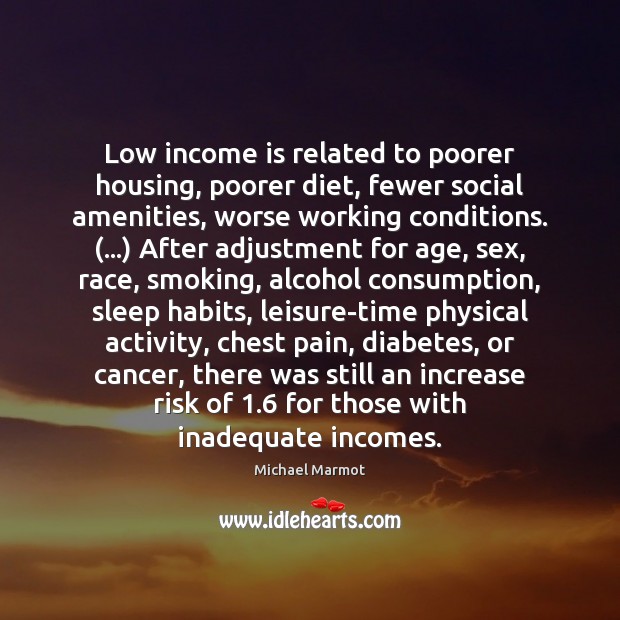 Low income is related to poorer housing, poorer diet, fewer social amenities, Michael Marmot Picture Quote