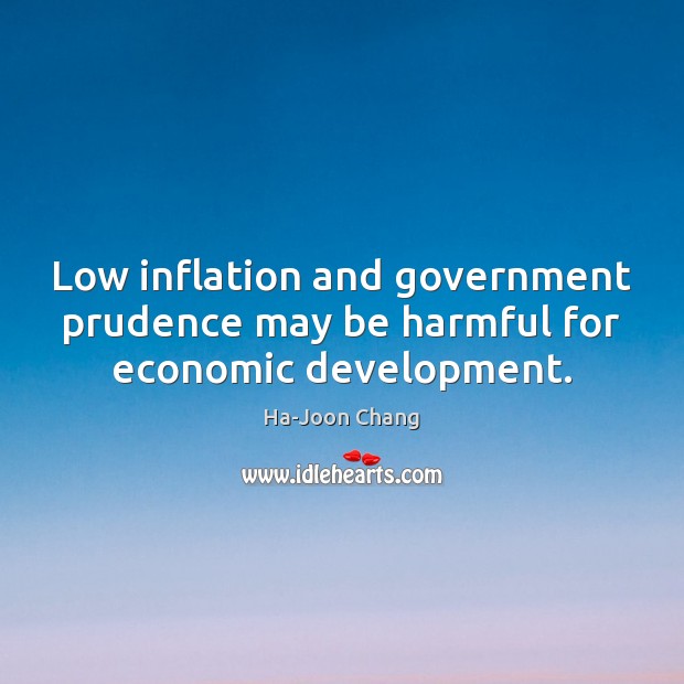 Low inflation and government prudence may be harmful for economic development. Ha-Joon Chang Picture Quote