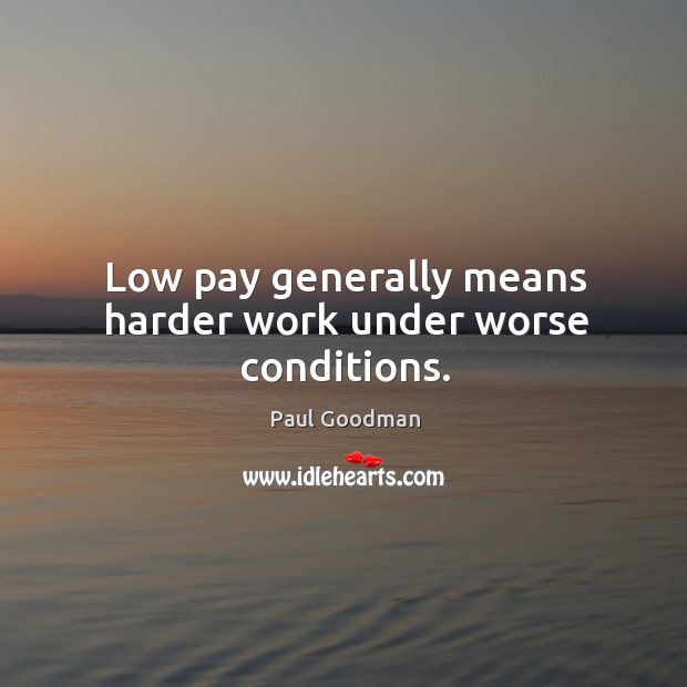Low pay generally means harder work under worse conditions. Paul Goodman Picture Quote