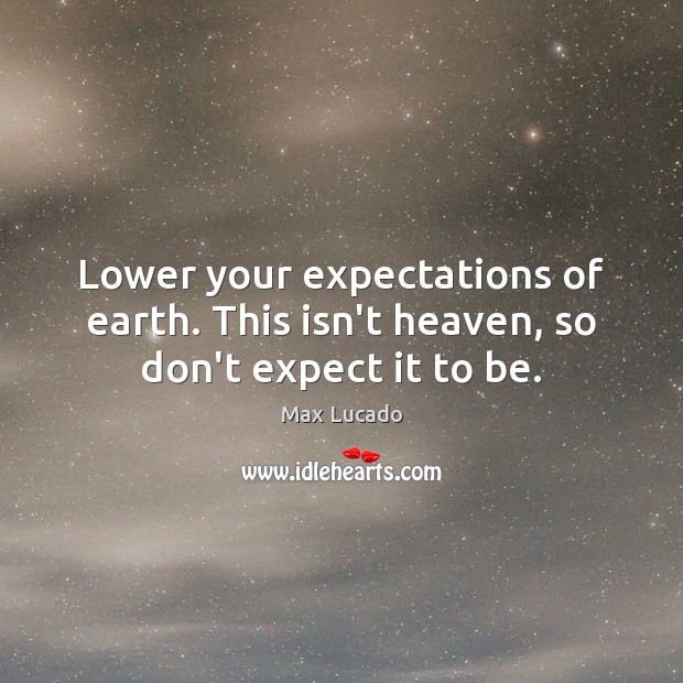 Lower your expectations of earth. This isn’t heaven, so don’t expect it to be. Max Lucado Picture Quote
