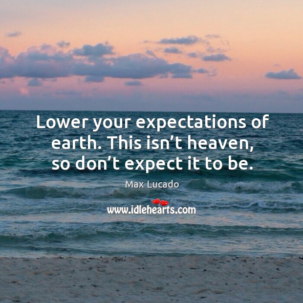Lower your expectations of earth. This isn’t heaven, so don’t expect it to be. Max Lucado Picture Quote