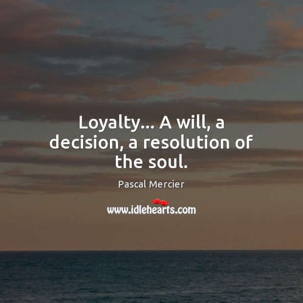 Loyalty… A will, a decision, a resolution of the soul. 