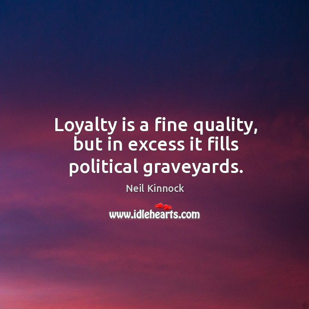 Loyalty is a fine quality, but in excess it fills political graveyards. Neil Kinnock Picture Quote