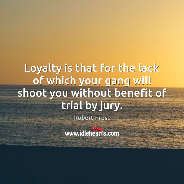Loyalty is that for the lack of which your gang will shoot Robert Frost Picture Quote