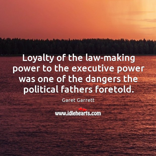 Loyalty of the law-making power to the executive power was one of the dangers the Garet Garrett Picture Quote
