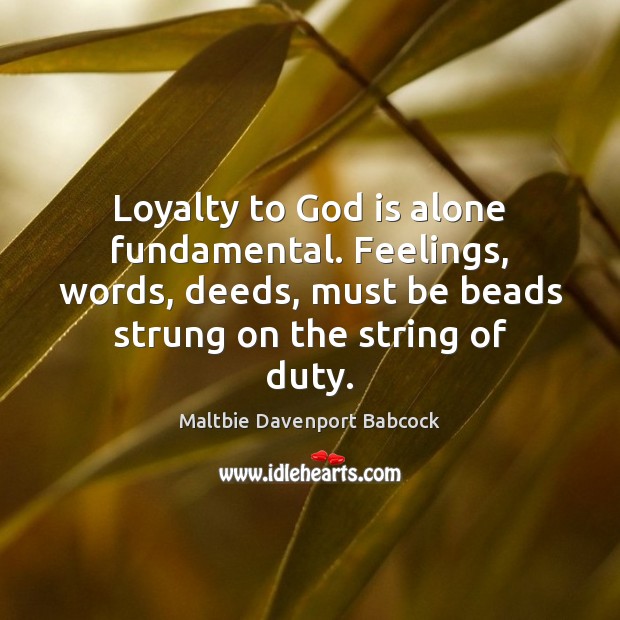 Loyalty to God is alone fundamental. Feelings, words, deeds, must be beads Alone Quotes Image