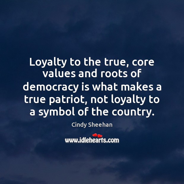 Loyalty to the true, core values and roots of democracy is what Cindy Sheehan Picture Quote