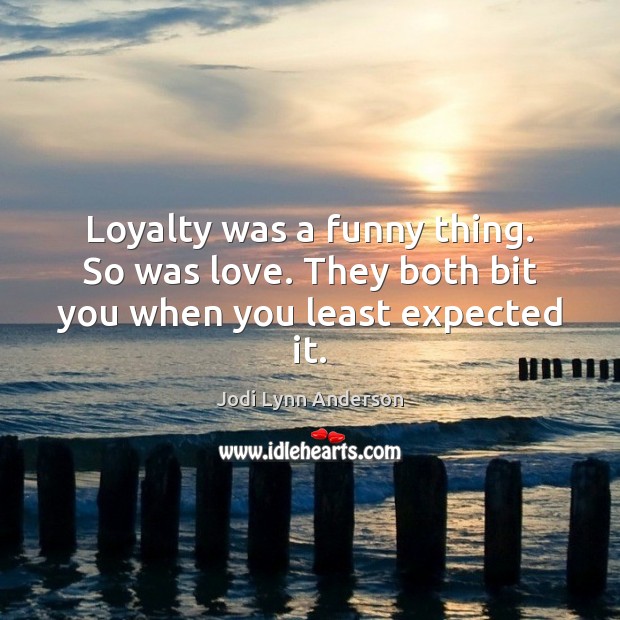 Loyalty was a funny thing. So was love. They both bit you when you least expected it. Jodi Lynn Anderson Picture Quote