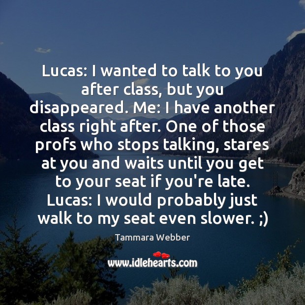 Lucas: I wanted to talk to you after class, but you disappeared. Tammara Webber Picture Quote