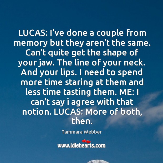 LUCAS: I’ve done a couple from memory but they aren’t the same. Tammara Webber Picture Quote