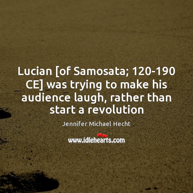 Lucian [of Samosata; 120-190 CE] was trying to make his audience laugh, Jennifer Michael Hecht Picture Quote