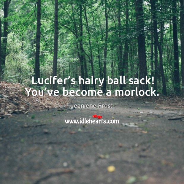 Lucifer’s hairy ball sack! You’ve become a morlock. Jeaniene Frost Picture Quote