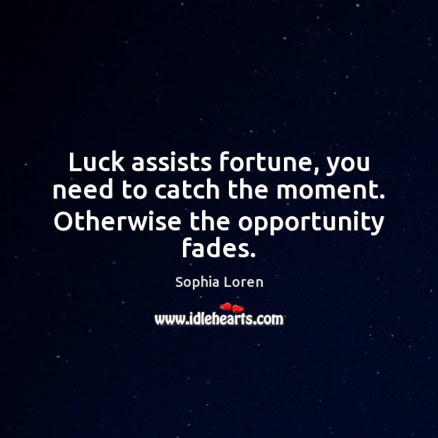 Luck assists fortune, you need to catch the moment. Otherwise the opportunity fades. Sophia Loren Picture Quote