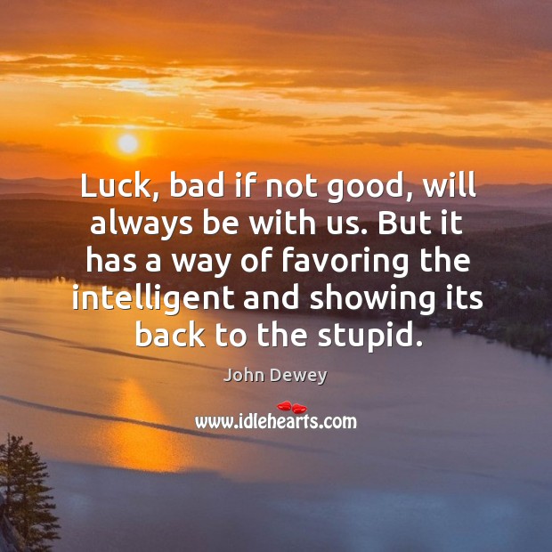 Luck, bad if not good, will always be with us. But it has a way of favoring the intelligent. John Dewey Picture Quote
