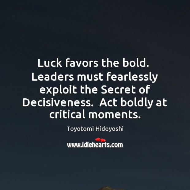 Luck favors the bold.  Leaders must fearlessly exploit the Secret of Decisiveness. Toyotomi Hideyoshi Picture Quote