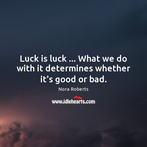 Luck is luck … What we do with it determines whether it’s good or bad. Nora Roberts Picture Quote